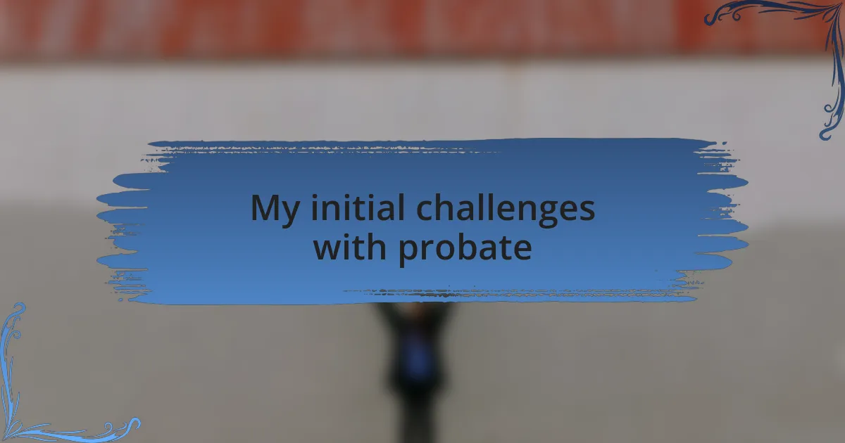 My initial challenges with probate
