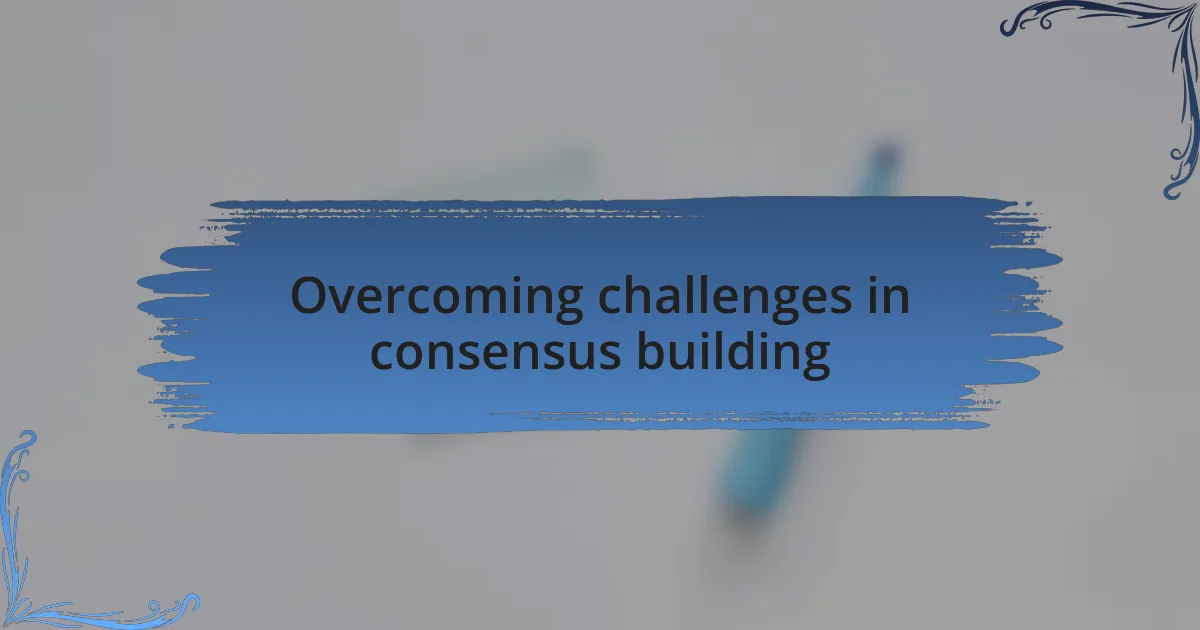 Overcoming challenges in consensus building
